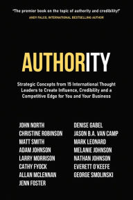 Title: Authority: Strategic Concepts from 15 International Thought Leaders to Create Influence, Credibility and a Competitive Edge for You and Your Business, Author: John North