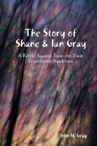 Title: The Story of Shane & Ian Gray: A Battle Against Twin-To-Twin Transfusion Syndrome, Author: John Gray