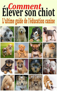 Title: Comment élever son chiot : l'ultime guide de l'éducation canine, Author: Zak CANIN