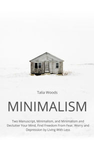 Title: Minimalism: Two Manuscript, Minimalism, and Minimalism and Declutter Your Mind, Find Freedom From Fear, Worry and Depression by Living With Less, Author: Talia Woods