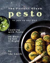Title: The Perfect Green Pesto to Jazz Up Any Dish: Cooking with Pesto - 30 Ways to Get It Right, Author: Ida Smith