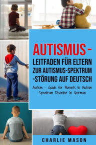 Title: Autismus - Leitfaden für Eltern zur Autismus-Spektrum-Störung Auf Deutsch/ Autism - Guide for Parents to Autism Spectrum Disorder In German, Author: Charlie Mason