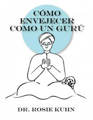 Title: Cómo Envejecer como un Gurú (Ninguna), Author: Dr. Rosie Kuhn