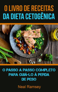 Title: O Livro De Receitas Da Dieta Cetogênica: O Passo A Passo Completo Para Guiá-lo À Perda De Peso, Author: Neal Ramsey