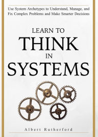 Title: Learn to Think in Systems (The Systems Thinker Series, #4), Author: Albert Rutherford