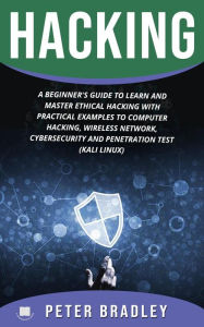 Title: Hacking : A Beginner's Guide to Learn and Master Ethical Hacking with Practical Examples to Computer, Hacking, Wireless Network, Cybersecurity and Penetration Test (Kali Linux), Author: Peter Bradley