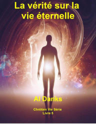 Title: La vérité sur la vie éternelle (Chrétien Vie Série, #5), Author: Al Danks