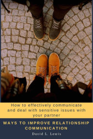 Title: Ways to Improve Relationship Communication: How to Effectively Communicate and Deal With Sensitive Issues With Your Partner, Author: David L. Lewis