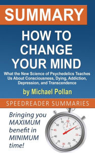 Title: Summary of How to Change Your Mind: What the New Science of Psychedelics Teaches Us About Consciousness, Dying, Addiction, Depression, and Transcendence by Michael Pollan, Author: SpeedReader Summaries