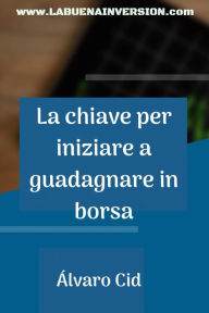 Title: La chiave per iniziare a guadagnare in borsa, Author: Álvaro Cid