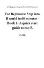 For Beginners: Step into R world in 60 minutes - Book 1: A quick start guide to run R