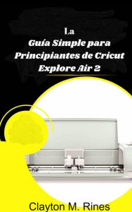 Title: La Guía Simple para Principiantes de Cricut Explore Air 2 (Ninguna), Author: Clayton M. Rines
