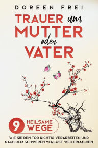 Title: Trauer um Mutter oder Vater: 9 heilsame Wege, wie Sie den Tod richtig verarbeiten und nach dem schweren Verlust weitermachen, Author: Doreen Frei