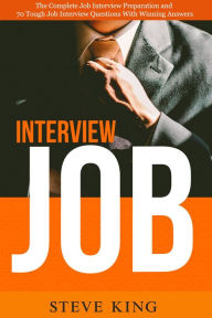 Title: Job Interview: The Complete Job Interview Preparation and 70 Tough Job Interview Questions with Winning Answers, Author: Steve King