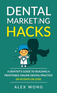 Title: Dental Marketing Hacks: A Dentist's Guide To Building a Profitable Online Dental Practice (in 90 Days or Less), Author: Alex Wong