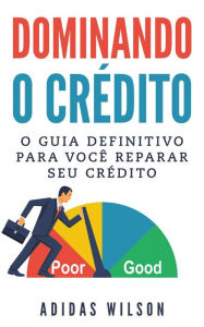 Title: Dominando o Crédito: O Guia Definitivo para Você Reparar seu Crédito, Author: Adidas Wilson