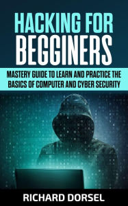 Title: Hacking for Beginners: Mastery Guide to Learn and Practice the Basics of Computer and Cyber Security, Author: Richard Dorsel