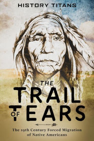 Title: The Trail of Tears:The 19th Century Forced Migration of Native Americans, Author: History Titans