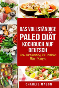 Title: Das vollständige Paleo Diät Kochbuch Auf Deutsch/ The Complete Paleo Diet Cookbook In German Eine Kurzanleitung für köstliche Paleo Rezepte, Author: Charlie Mason