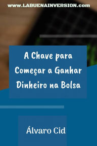 Title: A Chave para Começar a Ganhar Dinheiro na Bolsa, Author: Álvaro Cid