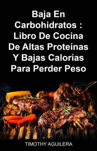Title: Baja En Carbohidratos : Libro De Cocina De Altas Proteínas Y Bajas Calorías Para Perder Peso, Author: Timothy Aguilera