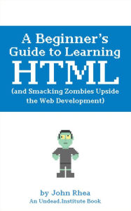 Title: A Beginner's Guide to Learning HTML (and Smacking Zombies Upside the Web Development), Author: John Rhea
