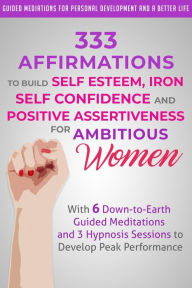 Title: 333 Affirmations to Build Self Esteem, Iron Self Confidence and Positive Assertiveness for Ambitious Women, Author: Guided Meditations for Personal Development