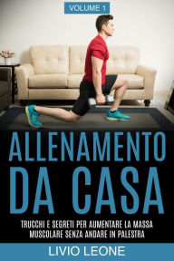 Title: Allenamento da casa: Trucchi e segreti per aumentare la massa muscolare senza andare in palestra (allenamento a corpo libero, addominali, esercizio fisico, dimagrire, fitness, perdere peso). Volume 1, Author: Livio Leone