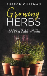 Title: Growing Herbs: A Beginner's Guide to Herb Gardening at Home, Author: Sharon Chapman