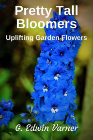 Title: Pretty Tall Bloomers: Uplifting Garden Flowers, Author: G. Edwin Varner