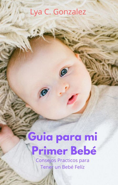 Guia para mi Primer Bebé Consejos Practicos para Tener un Bebé Felíz