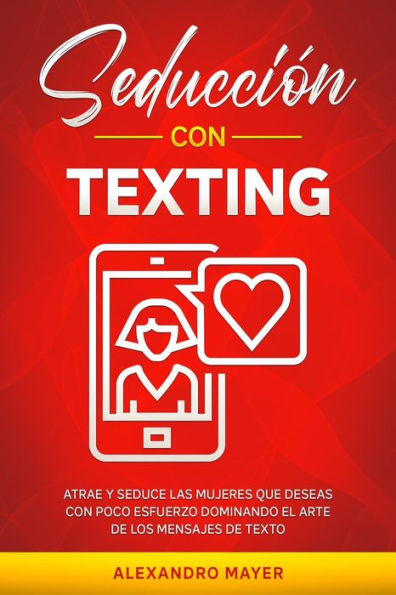 Seducción con texting: Atrae y seduce las mujeres que deseas con poco esfuerzo dominando el arte de los mensajes de texto