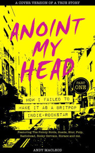 Title: Anoint My Head - How I Failed to Make it as a Britpop Indie Rockstar (Part 1 of 4), Author: Andy Macleod