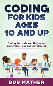 Title: Coding for Kids Ages 10 and Up: Coding for Kids and Beginners using html, css and JavaScript, Author: Bob Mather