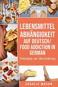 Title: Lebensmittelabhängigkeit Auf Deutsch/ Food addiction In German: Behandlung von Überernährung, Author: Charlie Mason