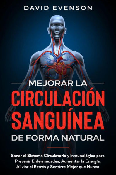 Mejorar la Circulación Sanguínea de Forma Natural: Sanar el Sistema Circulatorio y inmunológico para Prevenir Enfermedades, Aumentar la Energía, Aliviar el Estrés y Sentirte Mejor que Nunca