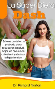 Title: La Super Dieta Dash: Este es un sistema probado para recuperar la salud, bajar los niveles de colesterol y eliminar la hipertensión, Author: Dr. Richard Norton