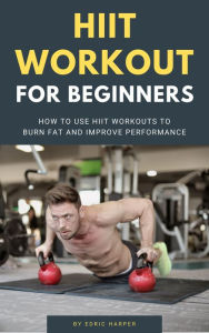 Title: HIIT Workout For Beginners - How To Use HIIT Workouts To Burn Fat And Improve Performance, Author: Edric Harper