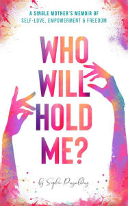 Title: Who Will Hold Me? A Single Mother's Memoir of Self-Love, Empowerment and Freedom, Author: Sophie Pagalday