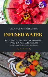 Title: Delicious And Refreshing Infused Water With Fruits, Vegetables And Herbs (Vitamin- & Detox-Guide For A Healthy Life), Author: Mia McCarthy