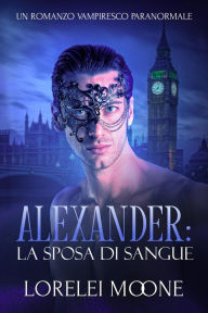 Title: Alexander: La Sposa di Sangue (Un Romanzo Vampiresco Paranormale), Author: Lorelei Moone