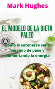 Title: El Modelo De La Dieta Paleo: Como mantenerse sano bajando de peso y aumentando la energía, Author: Mark Hughes