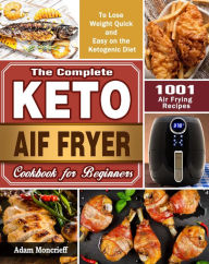 Title: The Complete Keto Air Fryer Cookbook:1001 Air Frying Recipes To Lose Weight Quick and Easy on the Ketogenic Diet, Author: Mary Long