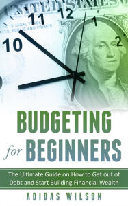 Title: Budgeting For Beginners - The Ultimate Guide On How To Get Out Of Debt And Start Building Financial Wealth, Author: Adidas Wilson