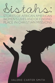Title: Sistahs: Stories of African American Women's Lives and of Finding Place in Christian Missions, Author: Valerie Carter Smith