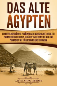 Title: Das Alte Ägypten: Ein fesselnder Führer zur ägyptischen Geschichte, den alten Pyramiden und Tempeln, zur ägyptischen Mythologie und Pharaonen wie Tutanchamun und Kleopatra, Author: Captivating History