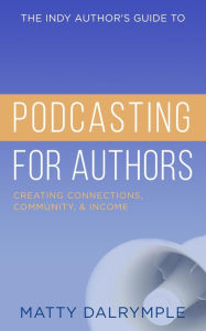 Title: The Indy Author's Guide to Podcasting for Authors: Creating Connections, Community, and Income, Author: Matty Dalrymple