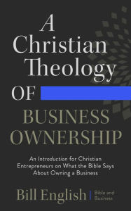 Title: A Christian Theology of Business Ownership, Author: Bill English