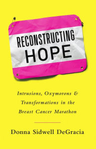 Title: Reconstructing Hope: Intrusions, Oxymorons & Transformations in the Breast Cancer Marathon, Author: Donna Sidwell DeGracia