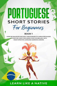 Title: Portuguese Short Stories for Beginners Book 1: Over 100 Dialogues & Daily Used Phrases to Learn Portuguese in Your Car. Have Fun & Grow Your Vocabulary, with Crazy Effective Language Learning Lessons (Brazilian Portuguese for Adults, #1), Author: Learn Like a Native